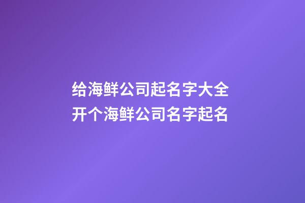 给海鲜公司起名字大全 开个海鲜公司名字起名-第1张-公司起名-玄机派